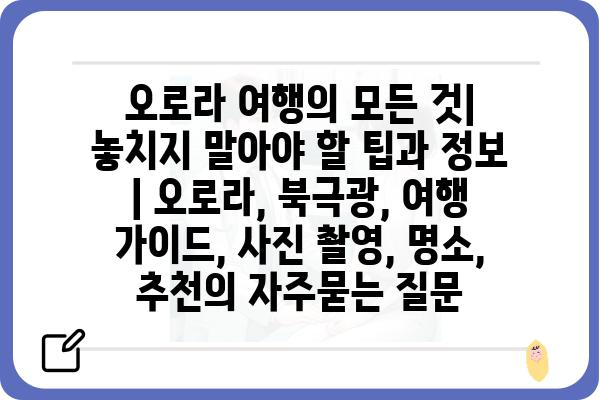 오로라 여행의 모든 것| 놓치지 말아야 할 팁과 정보 | 오로라, 북극광, 여행 가이드, 사진 촬영, 명소, 추천