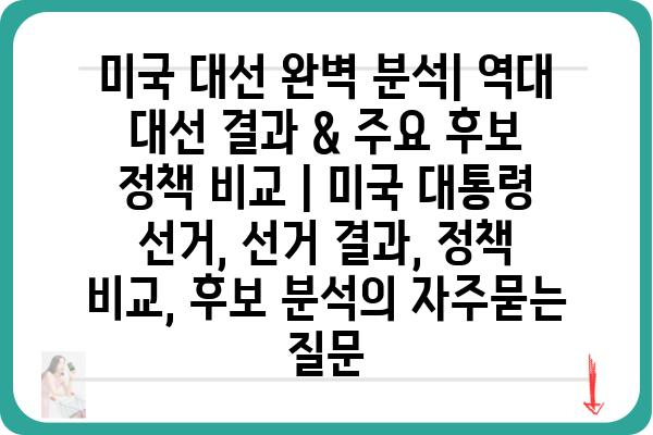 미국 대선 완벽 분석| 역대 대선 결과 & 주요 후보 정책 비교 | 미국 대통령 선거, 선거 결과, 정책 비교, 후보 분석