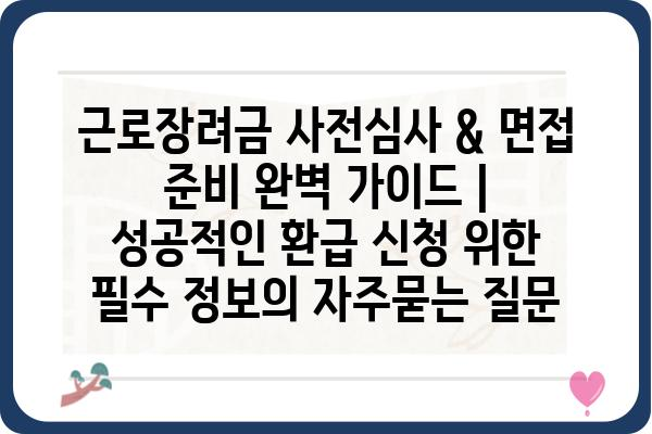 근로장려금 사전심사 & 면접 준비 완벽 가이드 | 성공적인 환급 신청 위한 필수 정보