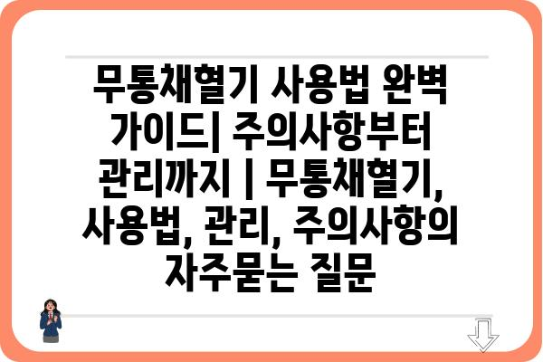 무통채혈기 사용법 완벽 가이드| 주의사항부터 관리까지 | 무통채혈기, 사용법, 관리, 주의사항