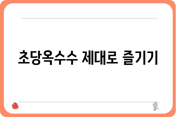 달콤하고 톡톡 터지는 맛! 초당옥수수 제대로 즐기는 방법 | 초당옥수수 레시피, 꿀팁, 보관법