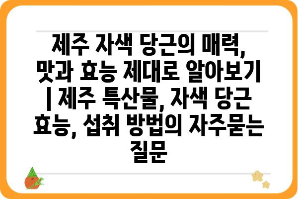 제주 자색 당근의 매력, 맛과 효능 제대로 알아보기 | 제주 특산물, 자색 당근 효능, 섭취 방법