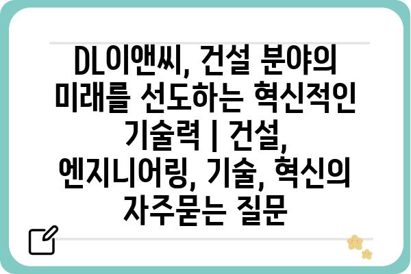 DL이앤씨, 건설 분야의 미래를 선도하는 혁신적인 기술력 | 건설, 엔지니어링, 기술, 혁신