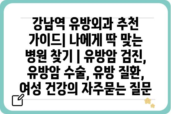 강남역 유방외과 추천 가이드| 나에게 딱 맞는 병원 찾기 | 유방암 검진, 유방암 수술, 유방 질환, 여성 건강