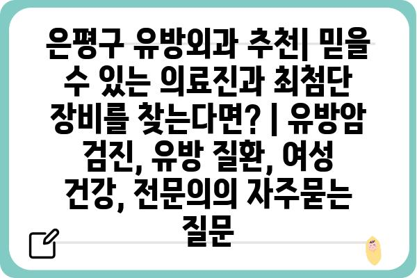 은평구 유방외과 추천| 믿을 수 있는 의료진과 최첨단 장비를 찾는다면? | 유방암 검진, 유방 질환, 여성 건강, 전문의