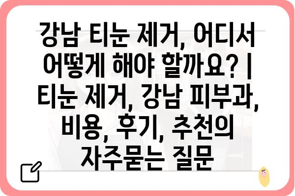 강남 티눈 제거, 어디서 어떻게 해야 할까요? | 티눈 제거, 강남 피부과, 비용, 후기, 추천