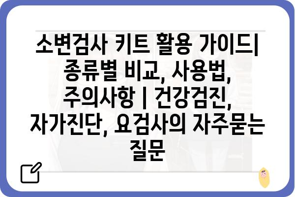 소변검사 키트 활용 가이드| 종류별 비교, 사용법, 주의사항 | 건강검진, 자가진단, 요검사