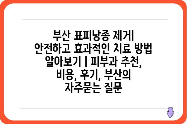 부산 표피낭종 제거| 안전하고 효과적인 치료 방법 알아보기 | 피부과 추천, 비용, 후기, 부산