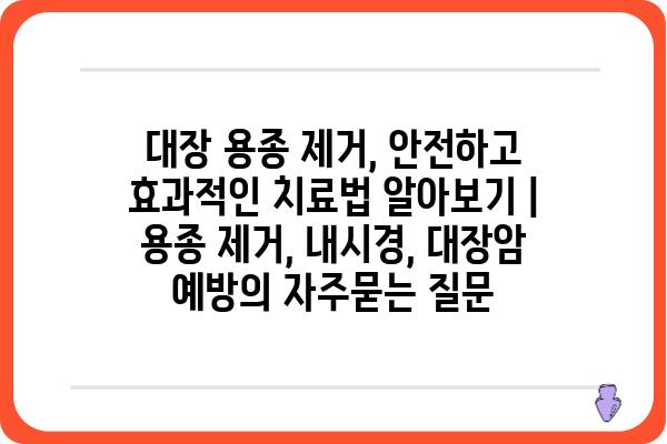 대장 용종 제거, 안전하고 효과적인 치료법 알아보기 | 용종 제거, 내시경, 대장암 예방