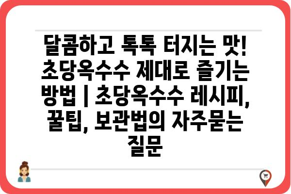 달콤하고 톡톡 터지는 맛! 초당옥수수 제대로 즐기는 방법 | 초당옥수수 레시피, 꿀팁, 보관법