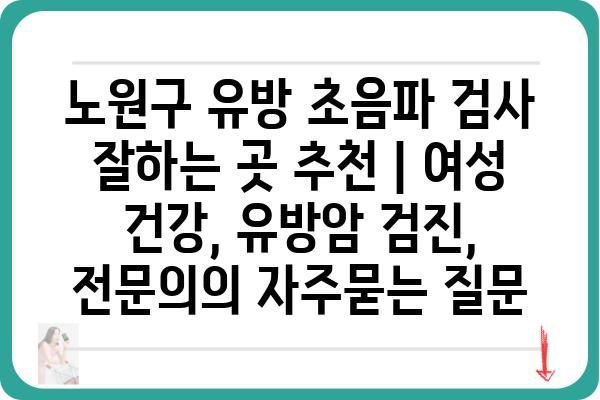 노원구 유방 초음파 검사 잘하는 곳 추천 | 여성 건강, 유방암 검진, 전문의