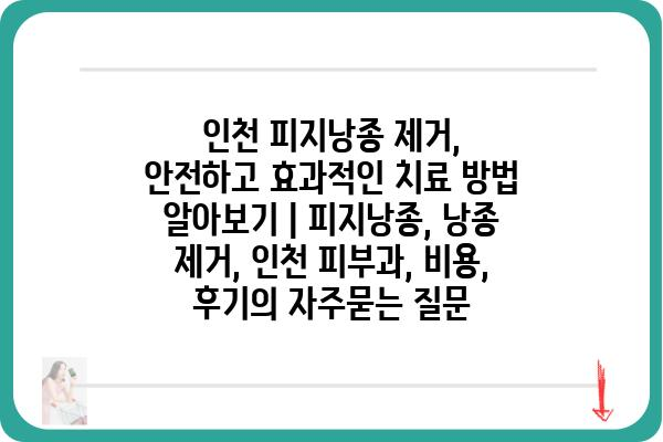 인천 피지낭종 제거, 안전하고 효과적인 치료 방법 알아보기 | 피지낭종, 낭종 제거, 인천 피부과, 비용, 후기