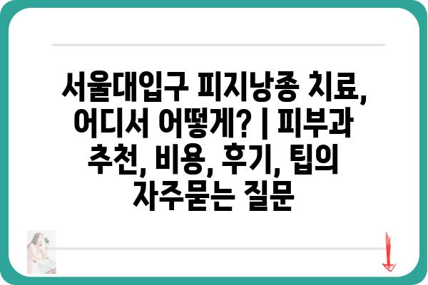 서울대입구 피지낭종 치료, 어디서 어떻게? | 피부과 추천, 비용, 후기, 팁