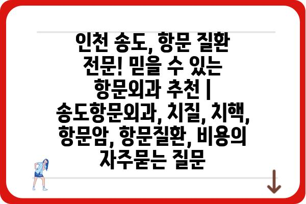 인천 송도, 항문 질환 전문! 믿을 수 있는 항문외과 추천 | 송도항문외과, 치질, 치핵, 항문암, 항문질환, 비용