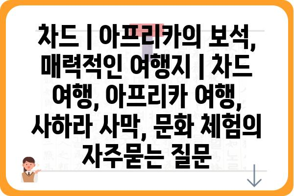 차드 | 아프리카의 보석, 매력적인 여행지 | 차드 여행, 아프리카 여행, 사하라 사막, 문화 체험