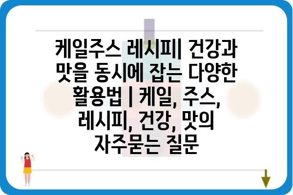 케일주스 레시피| 건강과 맛을 동시에 잡는 다양한 활용법 | 케일, 주스, 레시피, 건강, 맛