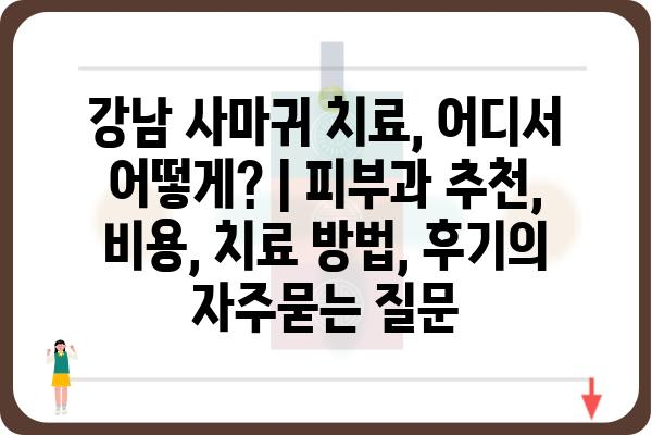 강남 사마귀 치료, 어디서 어떻게? | 피부과 추천, 비용, 치료 방법, 후기