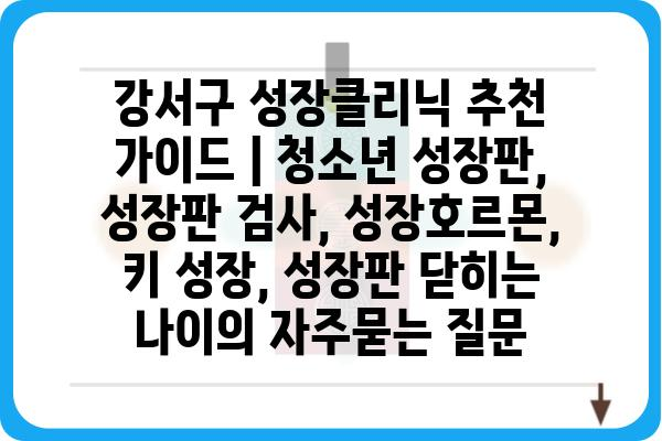 강서구 성장클리닉 추천 가이드 | 청소년 성장판, 성장판 검사, 성장호르몬, 키 성장, 성장판 닫히는 나이