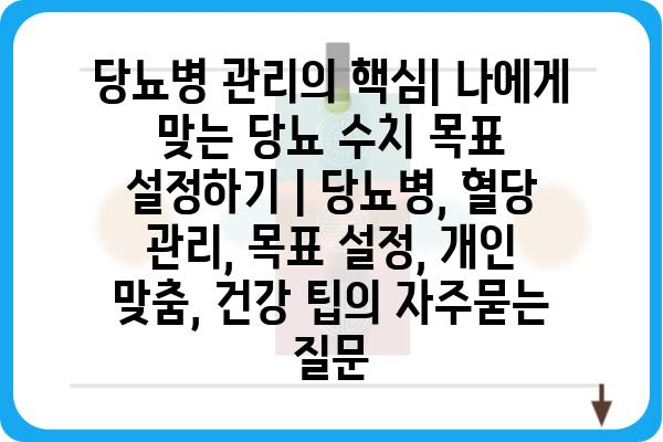 당뇨병 관리의 핵심| 나에게 맞는 당뇨 수치 목표 설정하기 | 당뇨병, 혈당 관리, 목표 설정, 개인 맞춤, 건강 팁