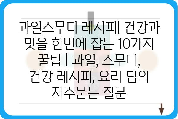 과일스무디 레시피| 건강과 맛을 한번에 잡는 10가지 꿀팁 | 과일, 스무디, 건강 레시피, 요리 팁