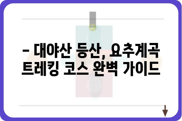 대야산 요추계곡 트레킹 코스 완벽 가이드 | 대야산 등산, 요추계곡, 숨은 비경, 가을 단풍, 등산 코스 추천