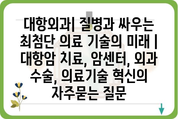 대항외과| 질병과 싸우는 최첨단 의료 기술의 미래 | 대항암 치료, 암센터, 외과 수술, 의료기술 혁신