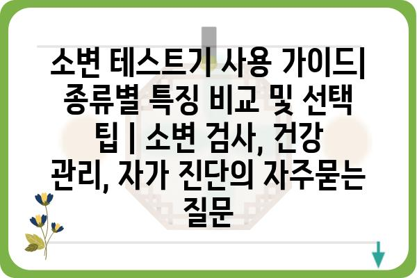 소변 테스트기 사용 가이드| 종류별 특징 비교 및 선택 팁 | 소변 검사, 건강 관리, 자가 진단