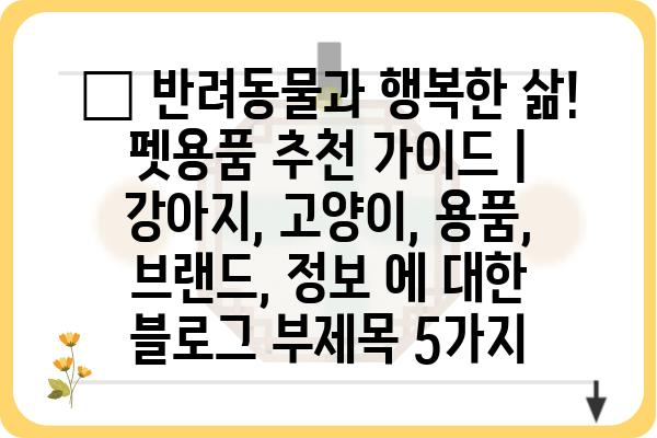 🐶  반려동물과 행복한 삶! 펫용품 추천 가이드 | 강아지, 고양이, 용품, 브랜드, 정보