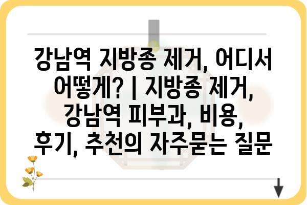 강남역 지방종 제거, 어디서 어떻게? | 지방종 제거, 강남역 피부과, 비용, 후기, 추천