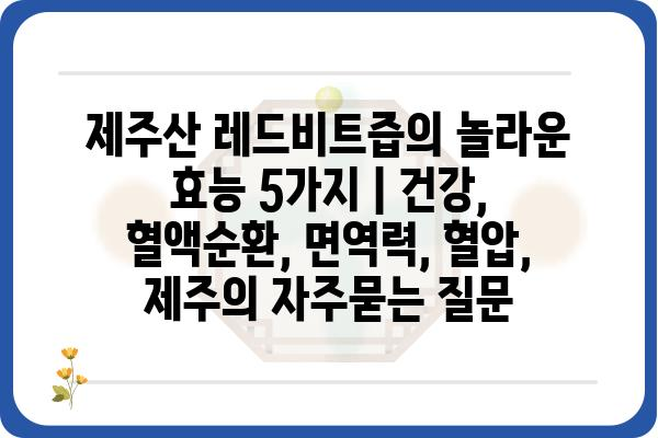 제주산 레드비트즙의 놀라운 효능 5가지 | 건강, 혈액순환, 면역력, 혈압, 제주