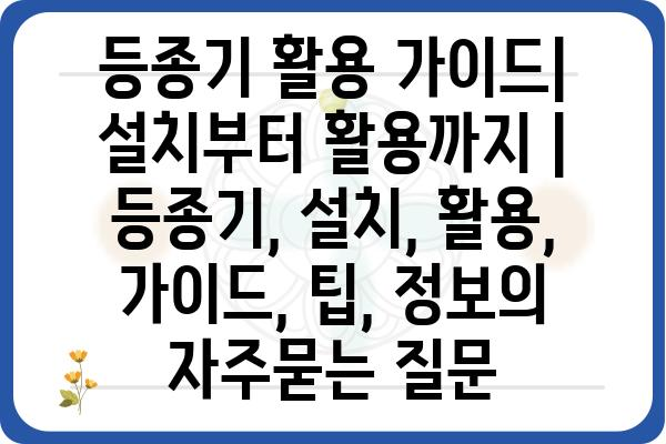 등종기 활용 가이드| 설치부터 활용까지 | 등종기, 설치, 활용, 가이드, 팁, 정보