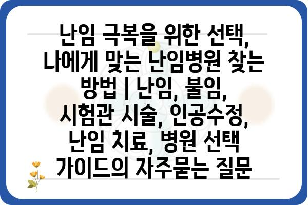 난임 극복을 위한 선택, 나에게 맞는 난임병원 찾는 방법 | 난임, 불임, 시험관 시술, 인공수정, 난임 치료, 병원 선택 가이드