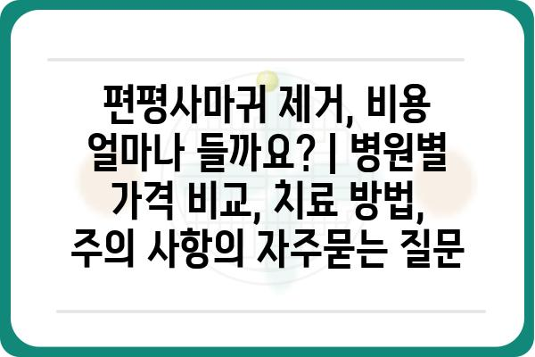 편평사마귀 제거, 비용 얼마나 들까요? | 병원별 가격 비교, 치료 방법, 주의 사항