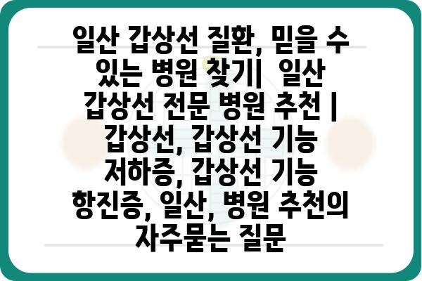 일산 갑상선 질환, 믿을 수 있는 병원 찾기|  일산 갑상선 전문 병원 추천 | 갑상선, 갑상선 기능 저하증, 갑상선 기능 항진증, 일산, 병원 추천