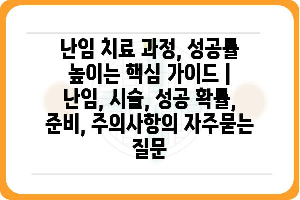 난임 치료 과정, 성공률 높이는 핵심 가이드 | 난임, 시술, 성공 확률, 준비, 주의사항