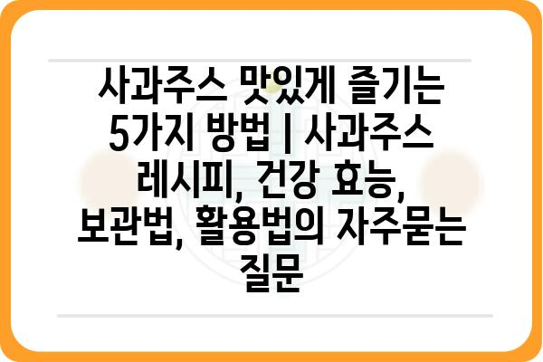 사과주스 맛있게 즐기는 5가지 방법 | 사과주스 레시피, 건강 효능, 보관법, 활용법