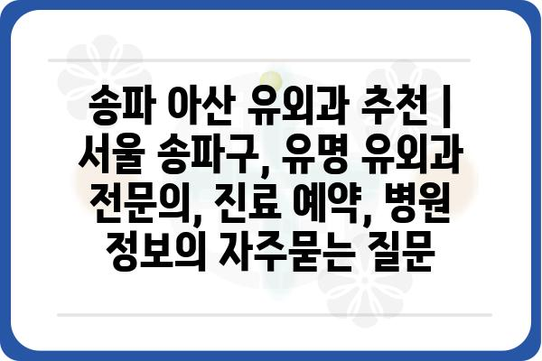 송파 아산 유외과 추천 | 서울 송파구, 유명 유외과 전문의, 진료 예약, 병원 정보