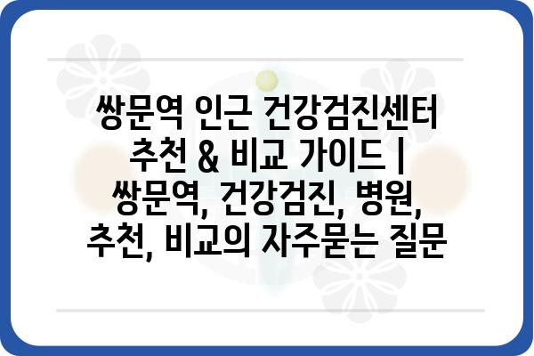 쌍문역 인근 건강검진센터 추천 & 비교 가이드 | 쌍문역, 건강검진, 병원, 추천, 비교