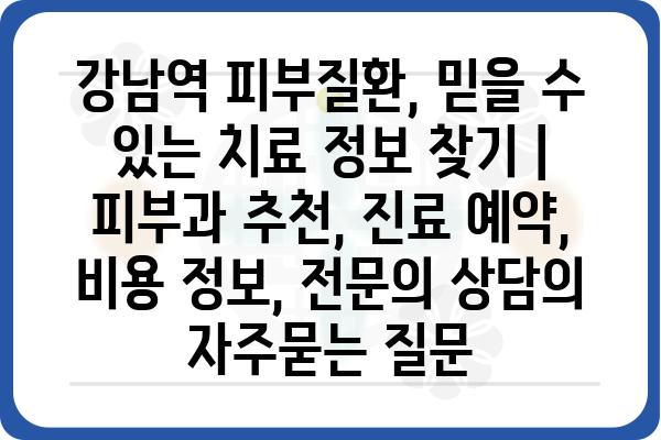 강남역 피부질환, 믿을 수 있는 치료 정보 찾기 | 피부과 추천, 진료 예약, 비용 정보, 전문의 상담