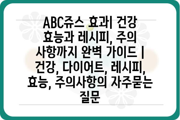 ABC쥬스 효과| 건강 효능과 레시피, 주의 사항까지 완벽 가이드 | 건강, 다이어트, 레시피, 효능, 주의사항