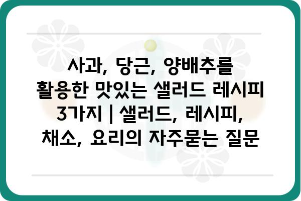 사과, 당근, 양배추를 활용한 맛있는 샐러드 레시피 3가지 | 샐러드, 레시피, 채소, 요리