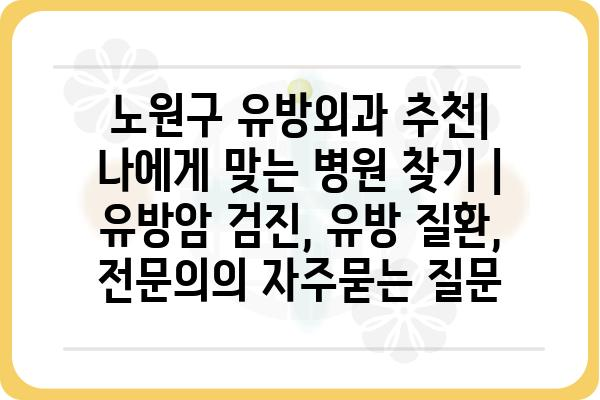 노원구 유방외과 추천| 나에게 맞는 병원 찾기 | 유방암 검진, 유방 질환, 전문의