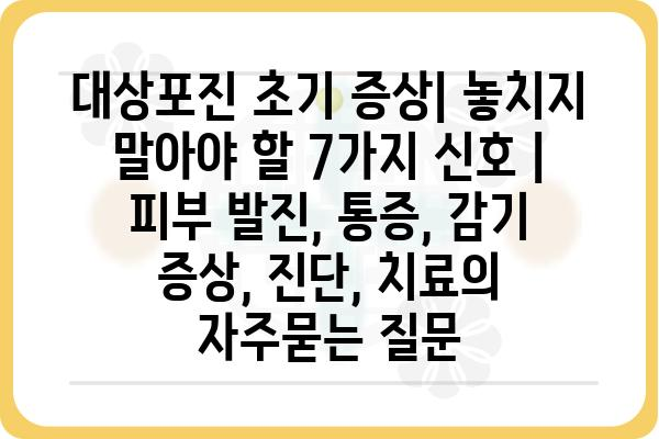 대상포진 초기 증상| 놓치지 말아야 할 7가지 신호 | 피부 발진, 통증, 감기 증상, 진단, 치료