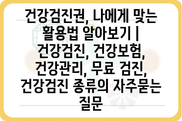 건강검진권, 나에게 맞는 활용법 알아보기 | 건강검진, 건강보험, 건강관리, 무료 검진, 건강검진 종류