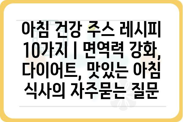 아침 건강 주스 레시피 10가지 | 면역력 강화, 다이어트, 맛있는 아침 식사