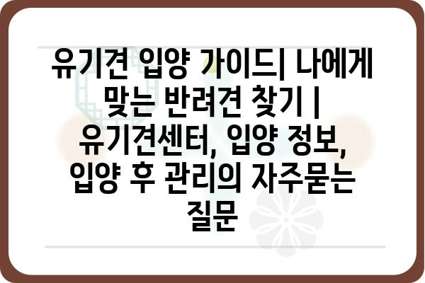 유기견 입양 가이드| 나에게 맞는 반려견 찾기 | 유기견센터, 입양 정보, 입양 후 관리