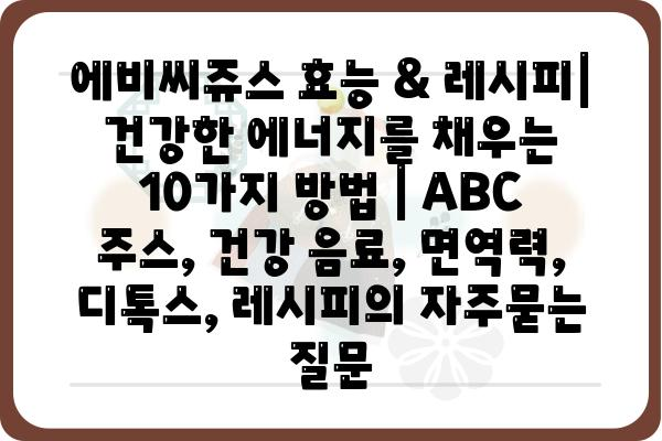 에비씨쥬스 효능 & 레시피| 건강한 에너지를 채우는 10가지 방법 | ABC 주스, 건강 음료, 면역력, 디톡스, 레시피