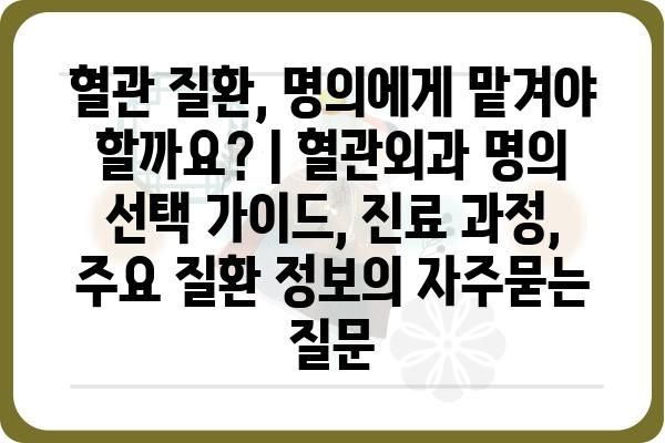 혈관 질환, 명의에게 맡겨야 할까요? | 혈관외과 명의 선택 가이드, 진료 과정, 주요 질환 정보