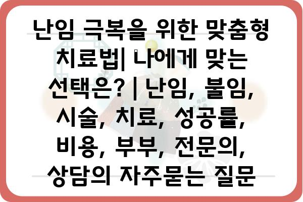 난임 극복을 위한 맞춤형 치료법| 나에게 맞는 선택은? | 난임, 불임, 시술, 치료, 성공률, 비용, 부부, 전문의, 상담