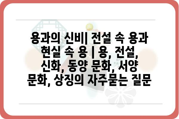 용과의 신비| 전설 속 용과 현실 속 용 | 용, 전설, 신화, 동양 문화, 서양 문화, 상징